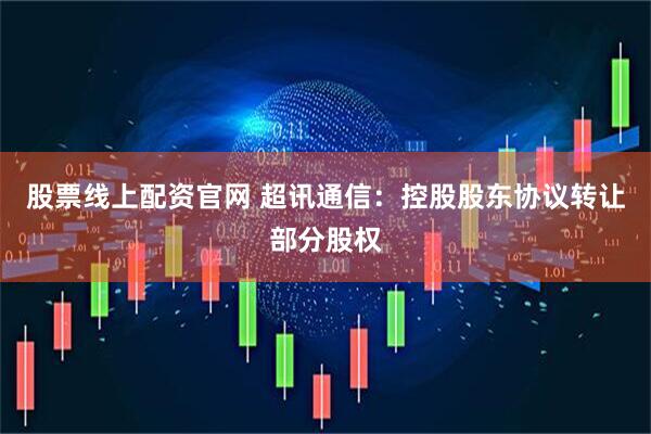 股票线上配资官网 超讯通信：控股股东协议转让部分股权