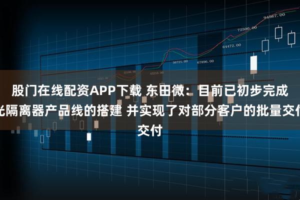 股门在线配资APP下载 东田微：目前已初步完成光隔离器产品线的搭建 并实现了对部分客户的批量交付