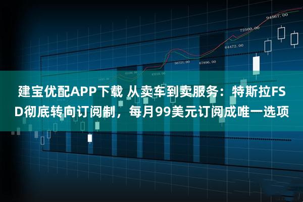 建宝优配APP下载 从卖车到卖服务：特斯拉FSD彻底转向订阅制，每月99美元订阅成唯一选项