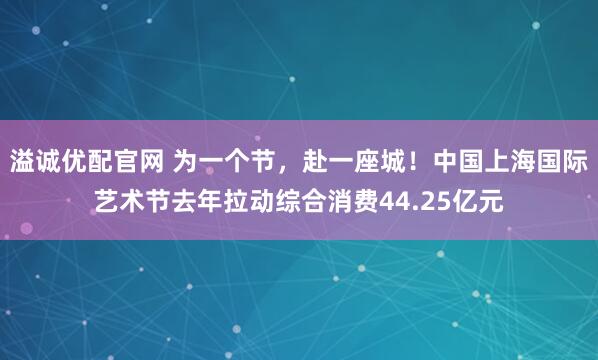 溢诚优配官网 为一个节，赴一座城！中国上海国际艺术节去年拉动综合消费44.25亿元