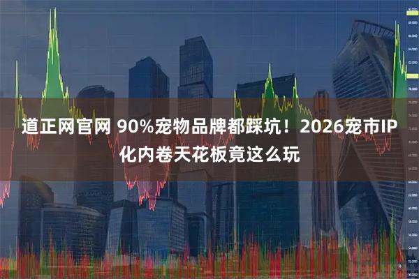 道正网官网 90%宠物品牌都踩坑！2026宠市IP化内卷天花板竟这么玩