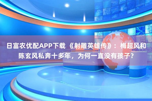 日富农优配APP下载 《射雕英雄传》：梅超风和陈玄风私奔十多年，为何一直没有孩子？