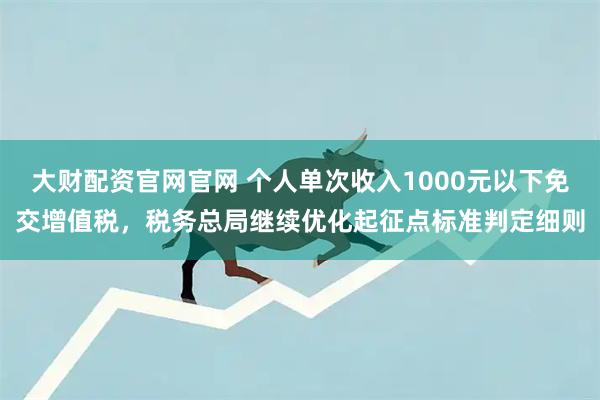 大财配资官网官网 个人单次收入1000元以下免交增值税，税务总局继续优化起征点标准判定细则