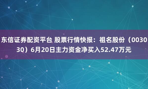 东信证券配资平台 股票行情快报：祖名股份（003030）6月20日主力资金净买入52.47万元