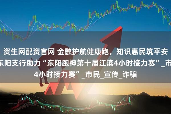 资生网配资官网 金融护航健康跑,知识惠民筑平安 ——民生银行东阳支行助力“东阳跑神第十届江滨4小时接力赛”_市民_宣传_诈骗