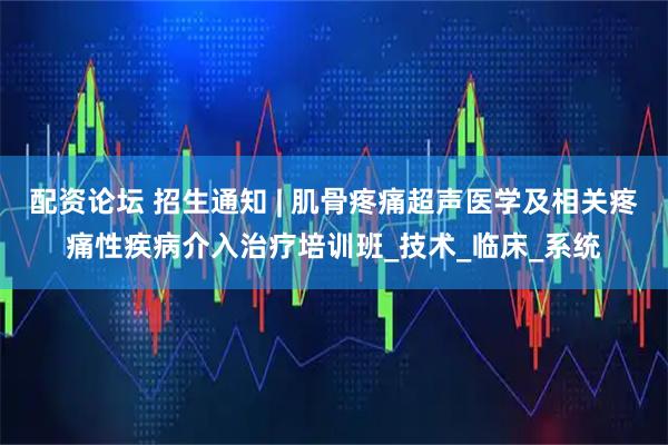 配资论坛 招生通知 | 肌骨疼痛超声医学及相关疼痛性疾病介入治疗培训班_技术_临床_系统