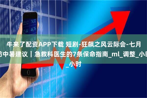 牛来了配资APP下载 短剧-狂飙之风云际会-七月防中暑建议｜急救科医生的7条保命指南_ml_调整_小时