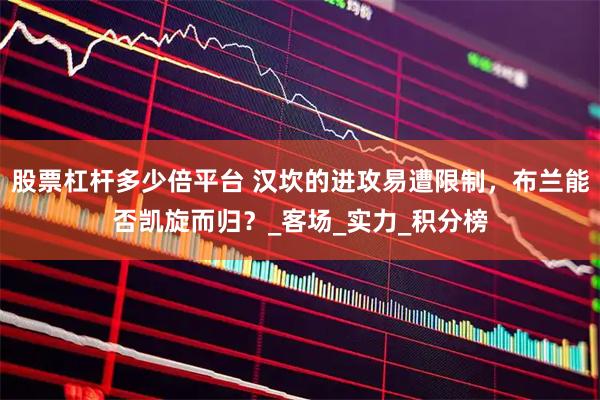 股票杠杆多少倍平台 汉坎的进攻易遭限制，布兰能否凯旋而归？_客场_实力_积分榜