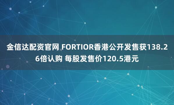 金信达配资官网 FORTIOR香港公开发售获138.26倍认购 每股发售价120.5港元