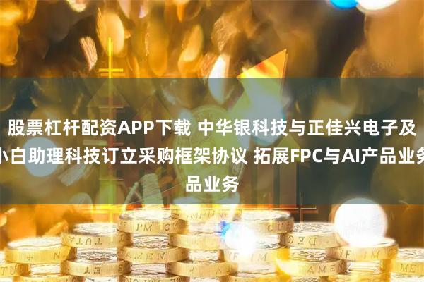 股票杠杆配资APP下载 中华银科技与正佳兴电子及小白助理科技订立采购框架协议 拓展FPC与AI产品业务