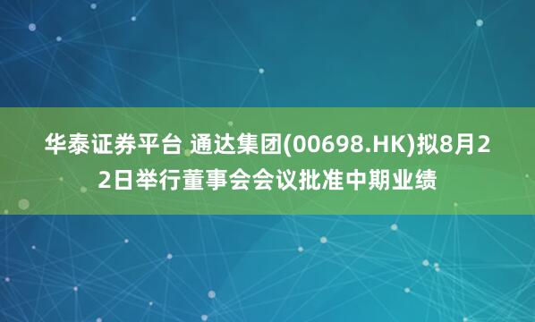 华泰证券平台 通达集团(00698.HK)拟8月22日举行董事会会议批准中期业绩