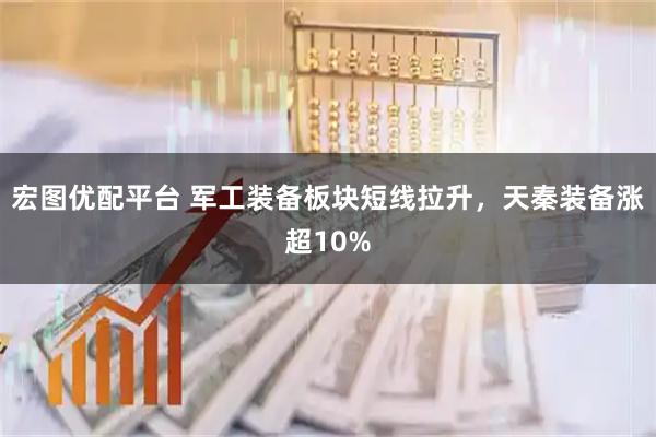 宏图优配平台 军工装备板块短线拉升，天秦装备涨超10%