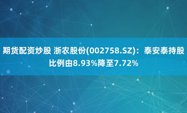 期货配资炒股 浙农股份(002758.SZ):泰安泰持股比例由8.93%降至7.72%