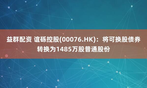 益群配资 谊砾控股(00076.HK)：将可换股债券转换为1485万股普通股份