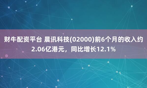 财牛配资平台 晨讯科技(02000)前6个月的收入约2.06亿港元，同比增长12.1%