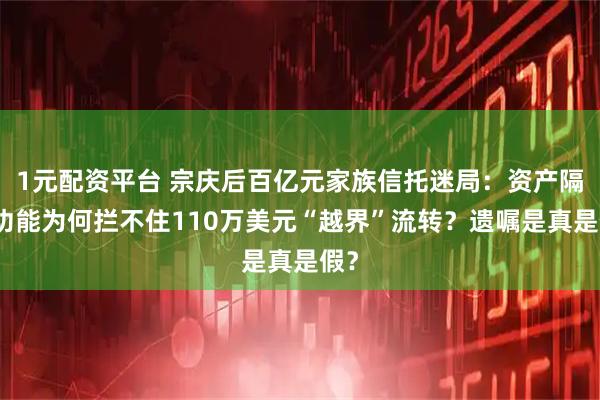 1元配资平台 宗庆后百亿元家族信托迷局：资产隔离功能为何拦不住110万美元“越界”流转？遗嘱是真是假？