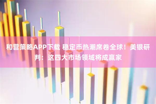 和营策略APP下载 稳定币热潮席卷全球！美银研判：这四大市场领域将成赢家
