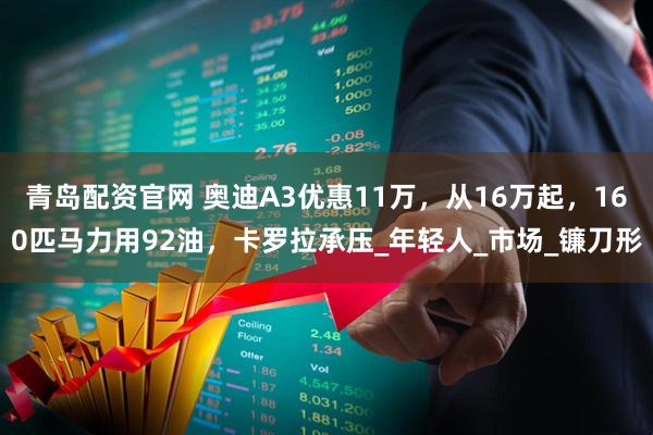 青岛配资官网 奥迪A3优惠11万，从16万起，160匹马力用92油，卡罗拉承压_年轻人_市场_镰刀形