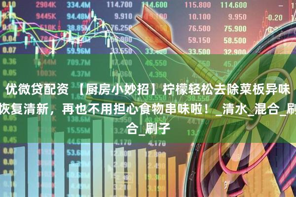 优微贷配资 【厨房小妙招】柠檬轻松去除菜板异味，恢复清新，再也不用担心食物串味啦！_清水_混合_刷子