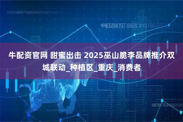 牛配资官网 甜蜜出击 2025巫山脆李品牌推介双城联动_种植区_重庆_消费者
