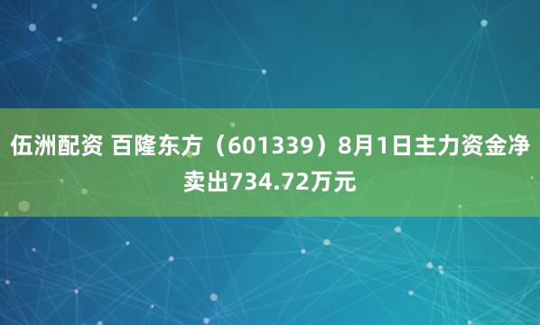 伍洲配资 百隆东方（601339）8月1日主力资金净卖出734.72万元