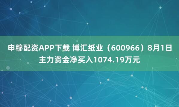 申穆配资APP下载 博汇纸业(600966)8月1日主力资金净买入1074.19万元