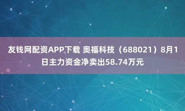 友钱网配资APP下载 奥福科技（688021）8月1日主力资金净卖出58.74万元