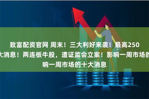 致富配资官网 周末!三大利好来袭!最高250%,关税大消息!两连板牛股,遭证监会立案!影响一周市场的十大消息