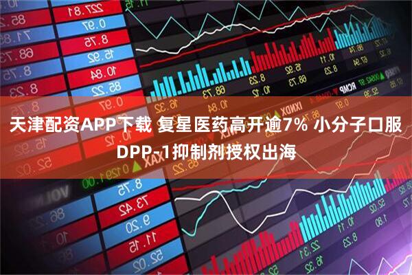 天津配资APP下载 复星医药高开逾7% 小分子口服DPP-1抑制剂授权出海