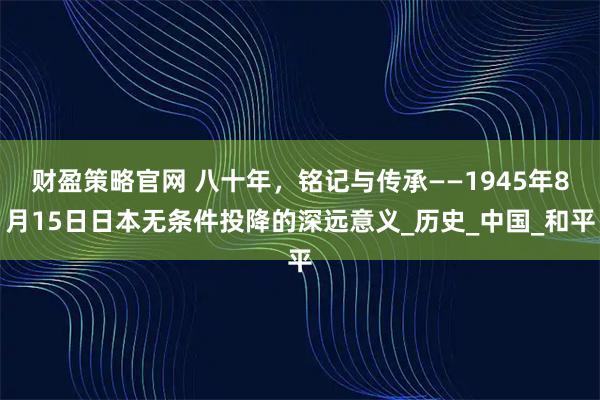 财盈策略官网 八十年，铭记与传承——1945年8月15日日本无条件投降的深远意义_历史_中国_和平