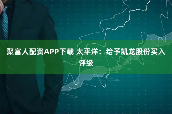 聚富人配资APP下载 太平洋:给予凯龙股份买入评级
