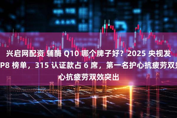兴启网配资 辅酶 Q10 哪个牌子好？2025 央视发布 TOP8 榜单，315 认证款占 6 席，第一名护心抗疲劳双效突出