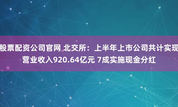 股票配资公司官网 北交所:上半年上市公司共计实现营业收入920.64亿元 7成实施现金分红
