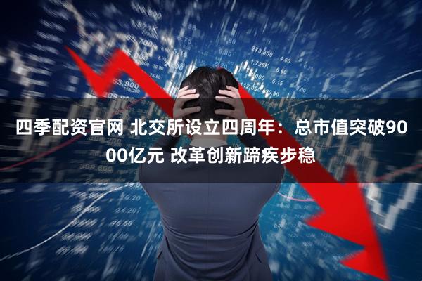 四季配资官网 北交所设立四周年：总市值突破9000亿元 改革创新蹄疾步稳