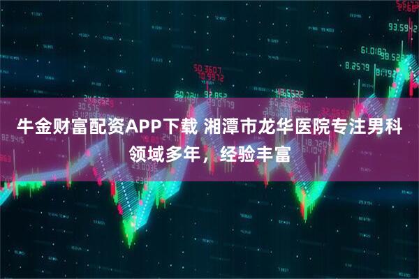 牛金财富配资APP下载 湘潭市龙华医院专注男科领域多年，经验丰富